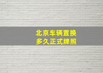 北京车辆置换 多久正式牌照